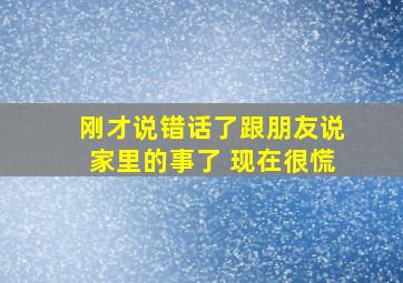 刚才说错话了跟朋友说家里的事了 现在很慌